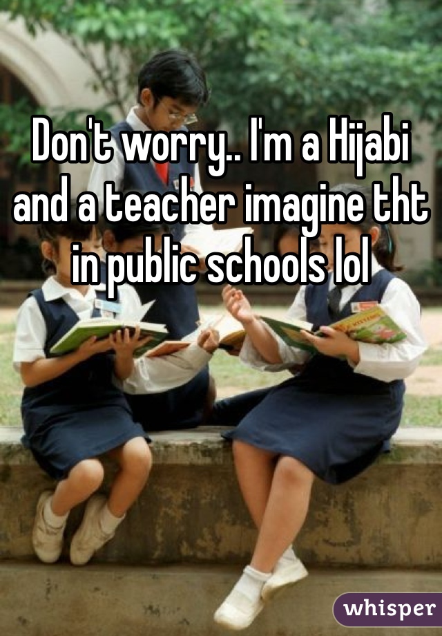 Don't worry.. I'm a Hijabi and a teacher imagine tht in public schools lol