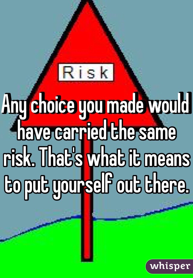 Any choice you made would have carried the same risk. That's what it means to put yourself out there.