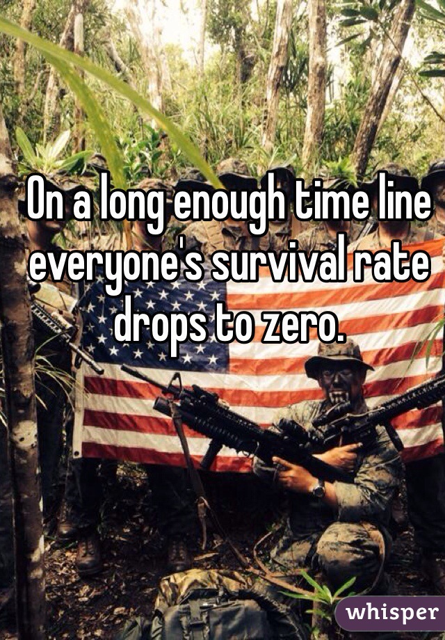 On a long enough time line everyone's survival rate drops to zero. 