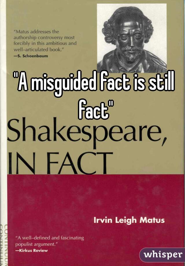 "A misguided fact is still fact"