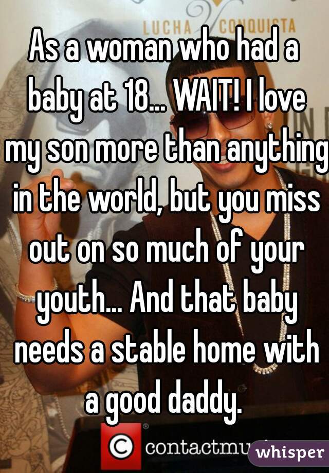 As a woman who had a baby at 18... WAIT! I love my son more than anything in the world, but you miss out on so much of your youth... And that baby needs a stable home with a good daddy. 