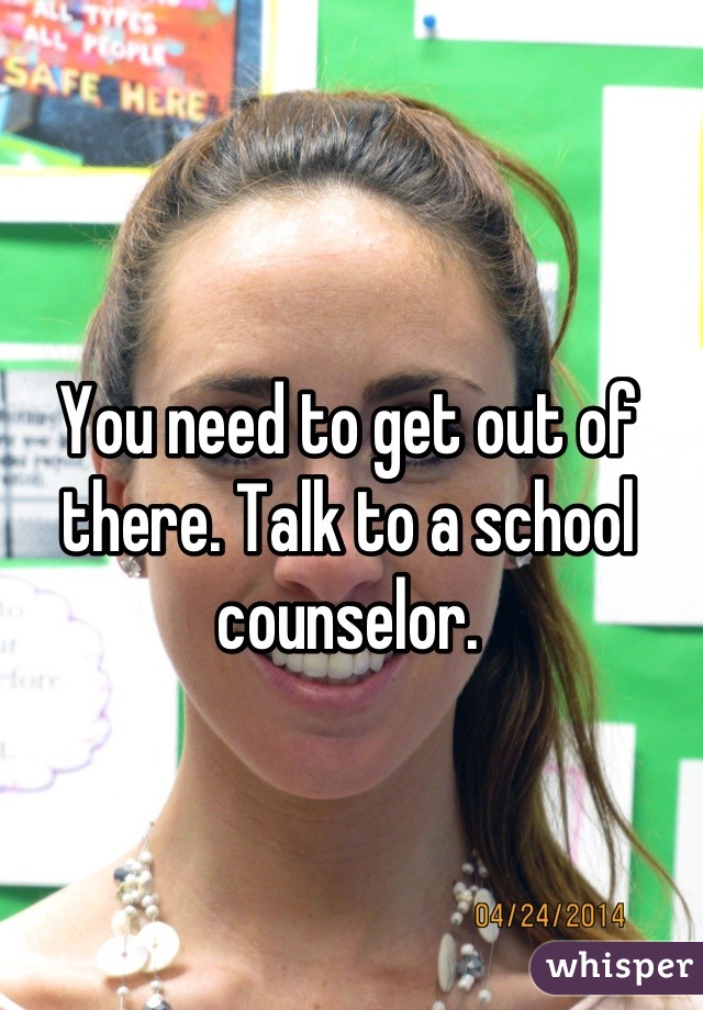 You need to get out of there. Talk to a school counselor.