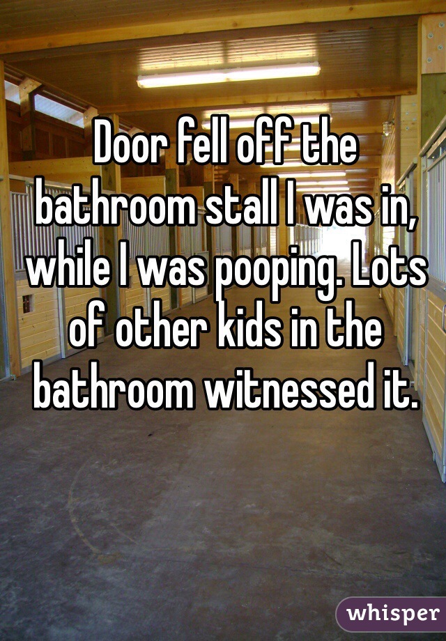 Door fell off the bathroom stall I was in, while I was pooping. Lots of other kids in the bathroom witnessed it.