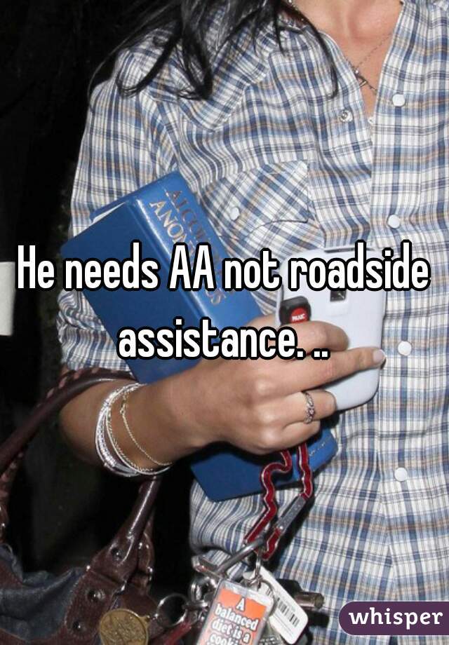 He needs AA not roadside assistance. .. 