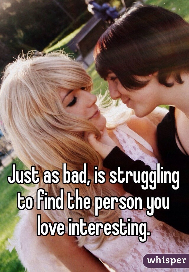 Just as bad, is struggling to find the person you love interesting.

