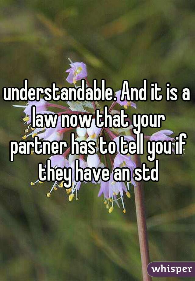 understandable. And it is a law now that your partner has to tell you if they have an std