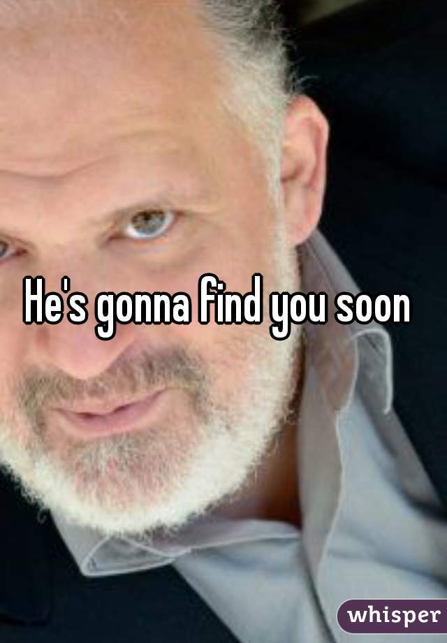 He's gonna find you soon 