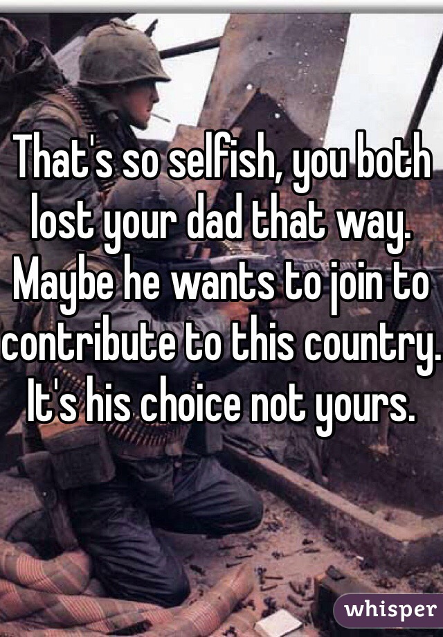 That's so selfish, you both lost your dad that way. Maybe he wants to join to contribute to this country. It's his choice not yours. 