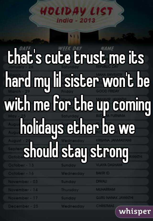 that's cute trust me its hard my lil sister won't be with me for the up coming holidays ether be we should stay strong 
