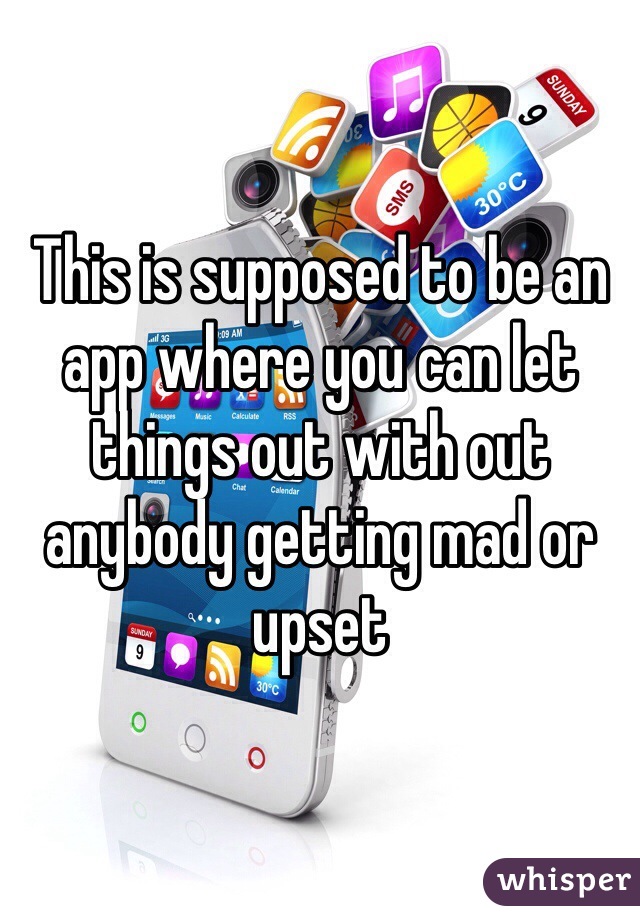 This is supposed to be an app where you can let things out with out anybody getting mad or upset 