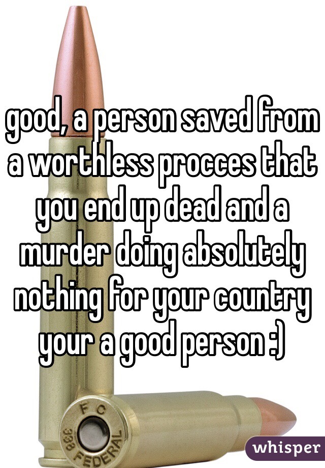 good, a person saved from a worthless procces that you end up dead and a murder doing absolutely nothing for your country your a good person :)  