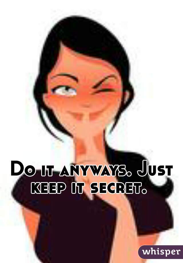 Do it anyways. Just keep it secret.  