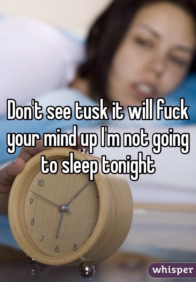 Don't see tusk it will fuck your mind up I'm not going to sleep tonight