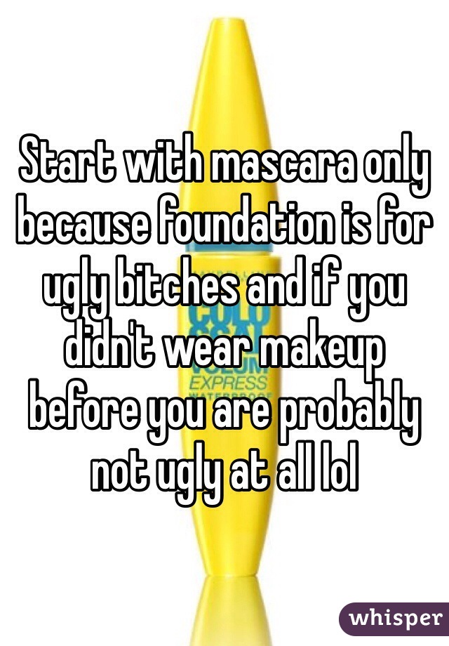 Start with mascara only because foundation is for ugly bitches and if you didn't wear makeup before you are probably not ugly at all lol
