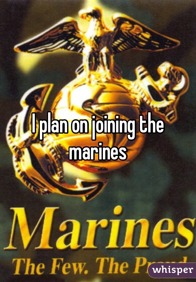 I plan on joining the marines 