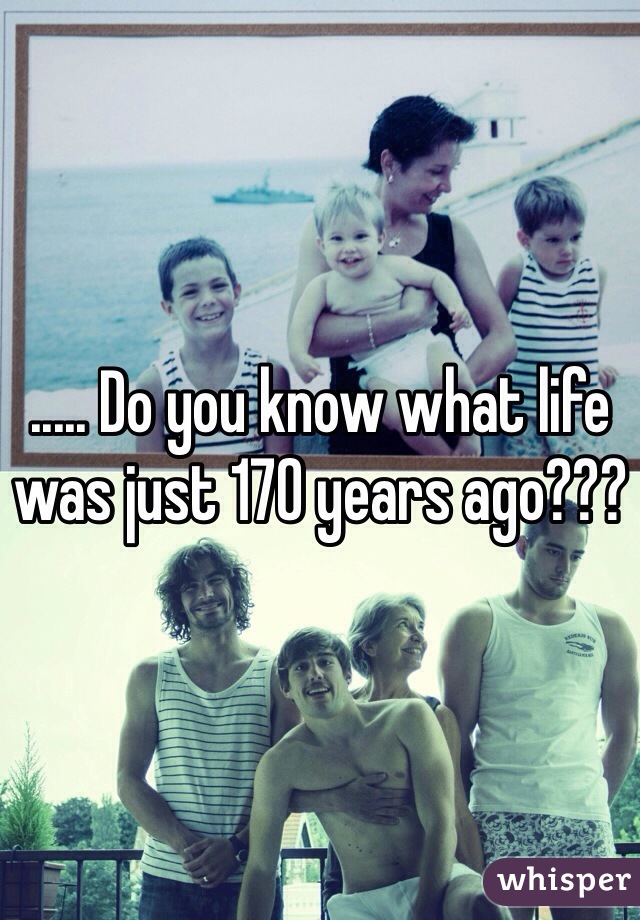 ..... Do you know what life was just 170 years ago???