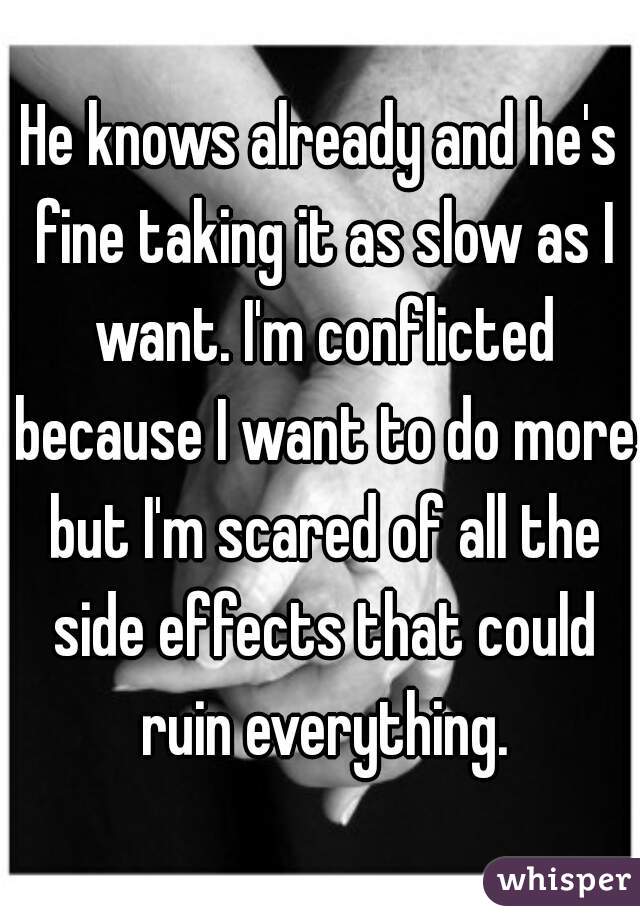 He knows already and he's fine taking it as slow as I want. I'm conflicted because I want to do more but I'm scared of all the side effects that could ruin everything.