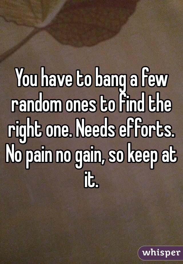 You have to bang a few random ones to find the right one. Needs efforts. No pain no gain, so keep at it.