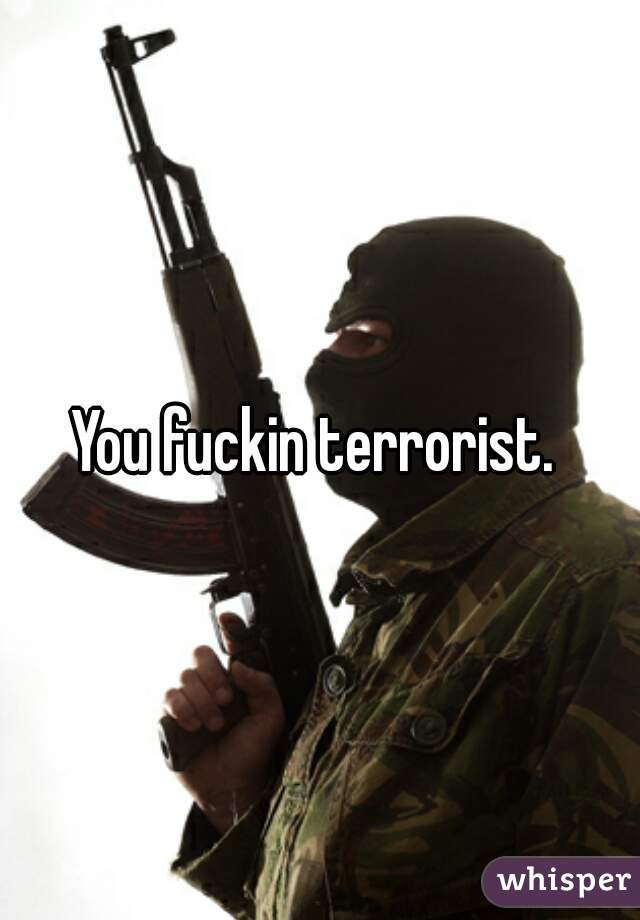 You fuckin terrorist. 