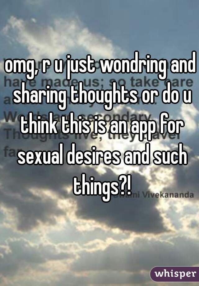omg, r u just wondring and sharing thoughts or do u think this is an app for sexual desires and such things?!