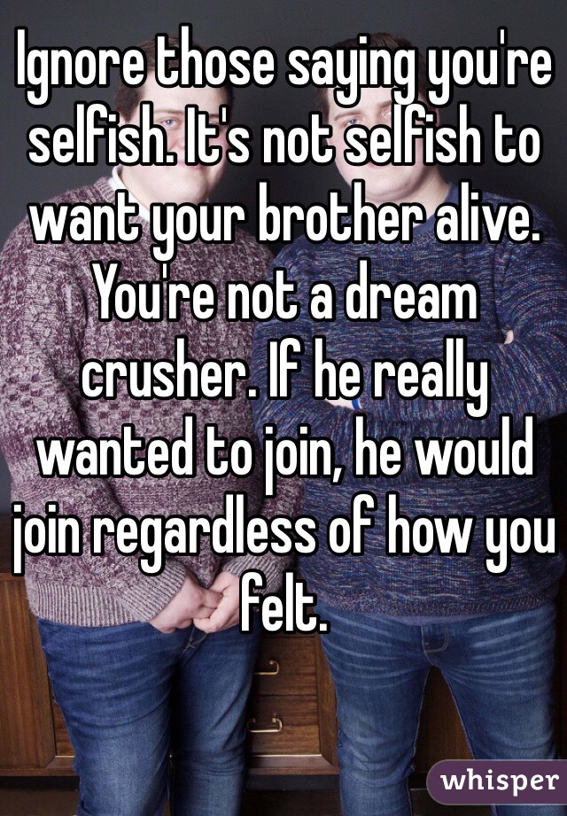 Ignore those saying you're selfish. It's not selfish to want your brother alive. You're not a dream crusher. If he really wanted to join, he would join regardless of how you felt. 