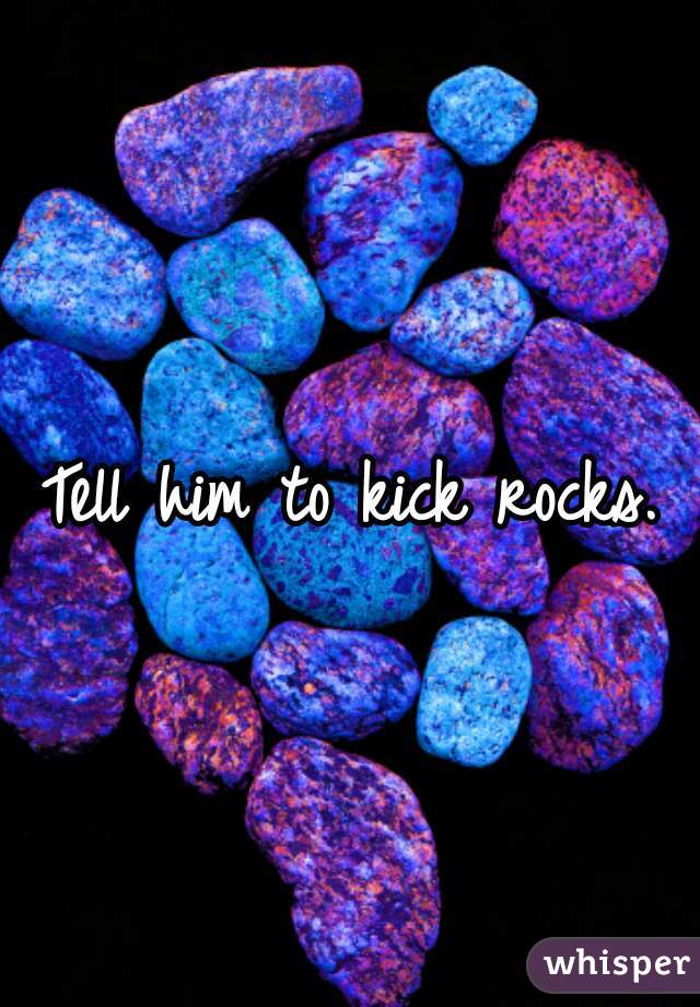 Tell him to kick rocks.