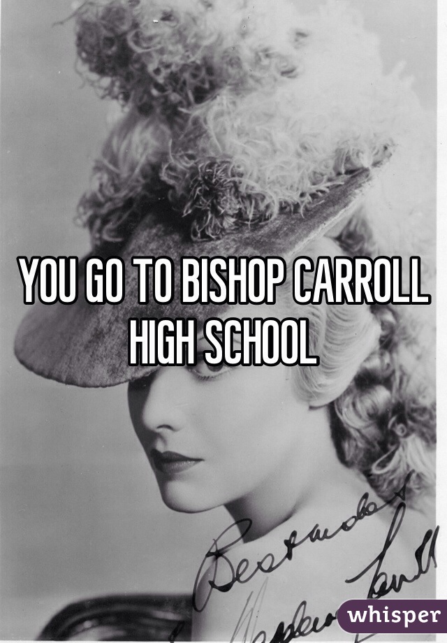 YOU GO TO BISHOP CARROLL HIGH SCHOOL 