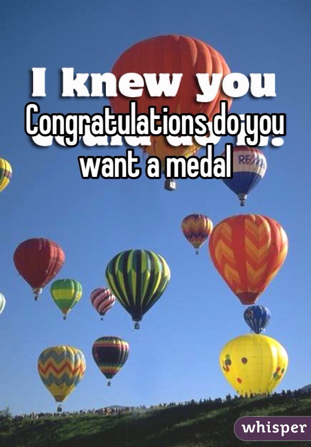 Congratulations do you want a medal