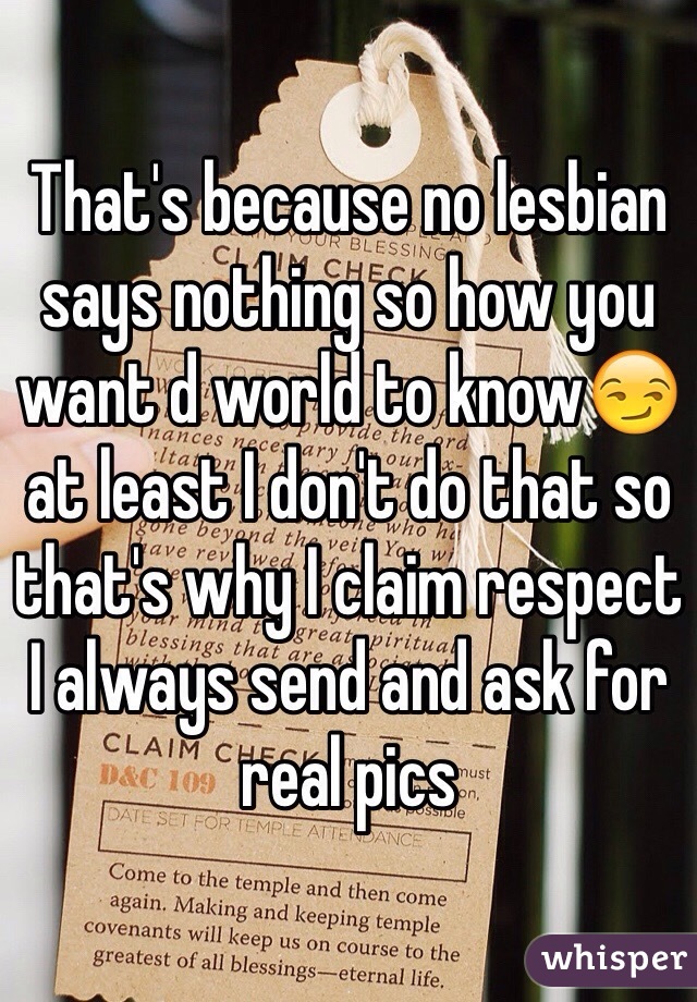 That's because no lesbian says nothing so how you want d world to know😏at least I don't do that so that's why I claim respect I always send and ask for real pics