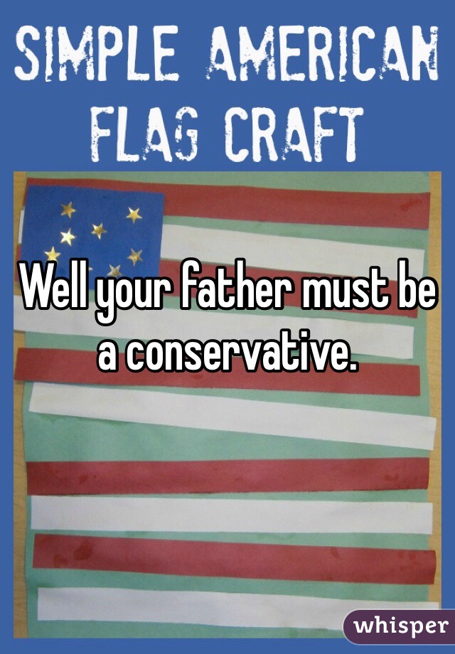 Well your father must be a conservative. 