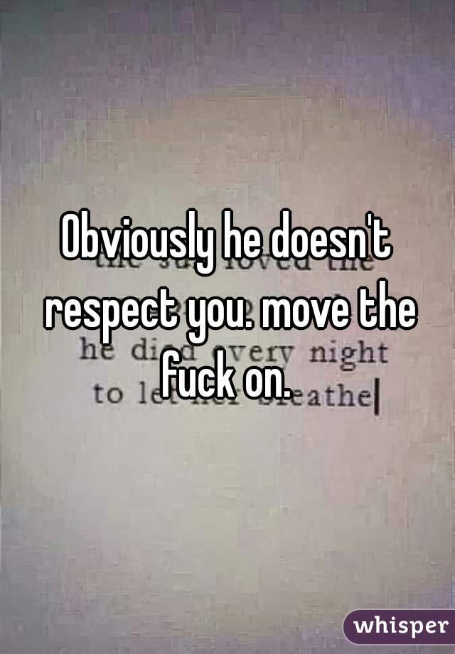 Obviously he doesn't respect you. move the fuck on. 