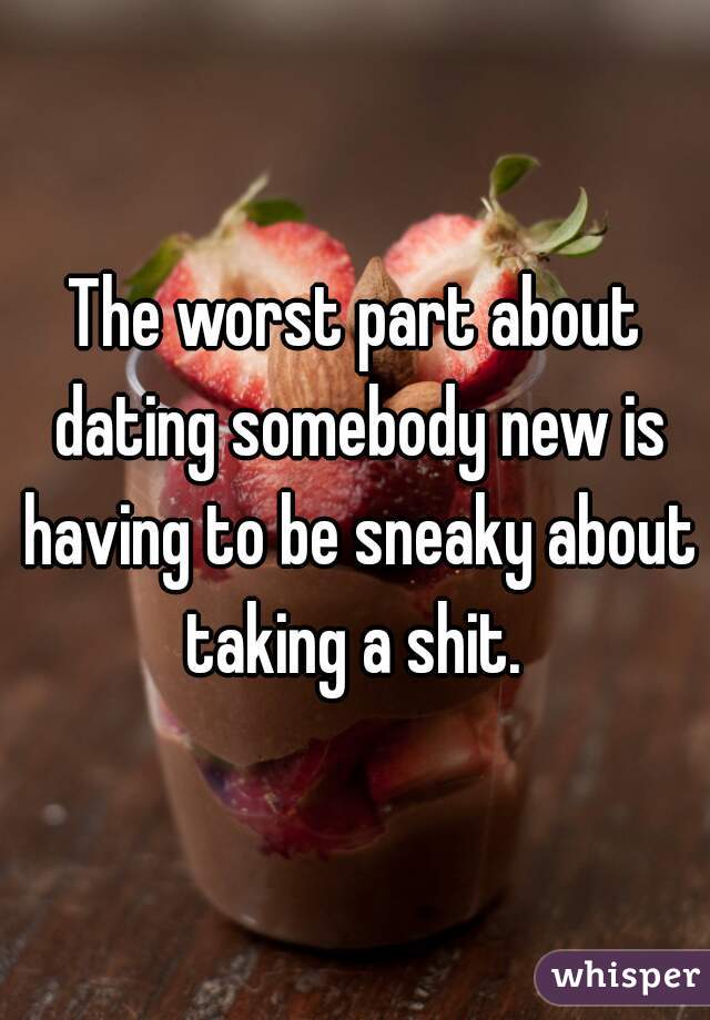 The worst part about dating somebody new is having to be sneaky about taking a shit. 