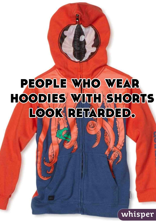 people who wear hoodies with shorts look retarded.