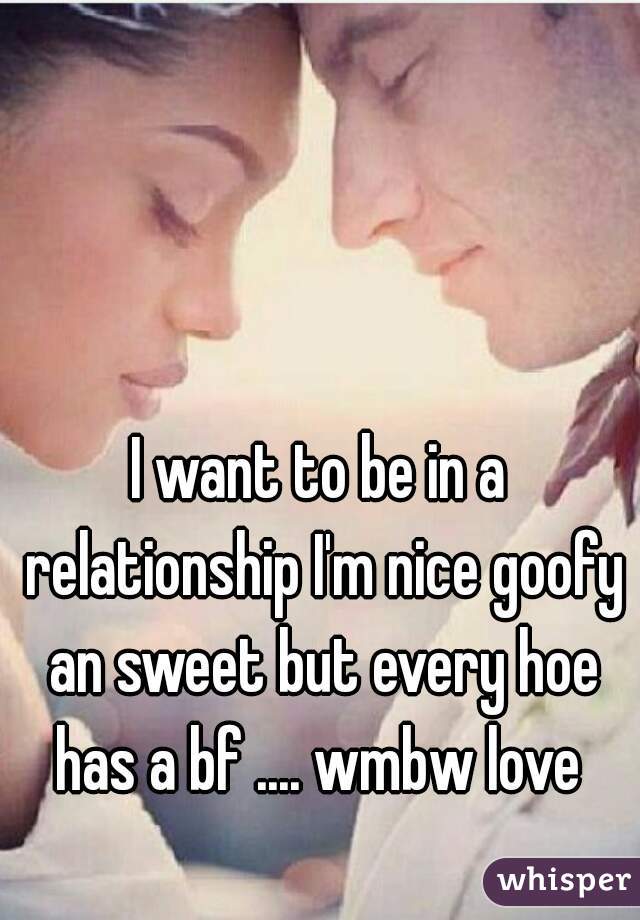 I want to be in a relationship I'm nice goofy an sweet but every hoe has a bf .... wmbw love 