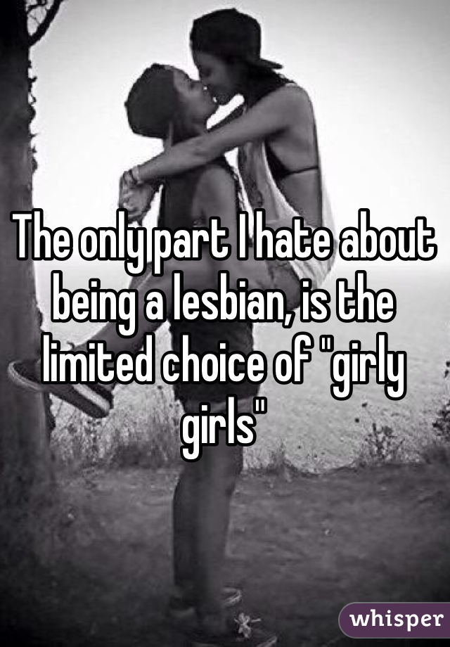 The only part I hate about being a lesbian, is the limited choice of "girly girls" 