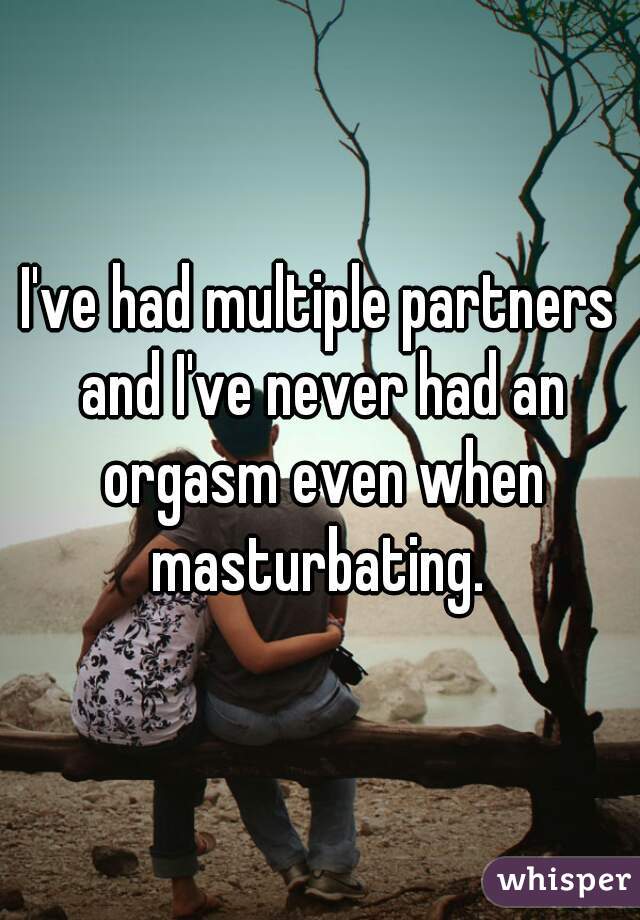 I've had multiple partners and I've never had an orgasm even when masturbating. 