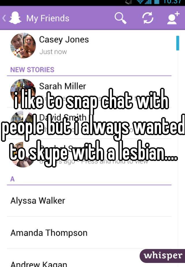 i like to snap chat with people but i always wanted to skype with a lesbian....