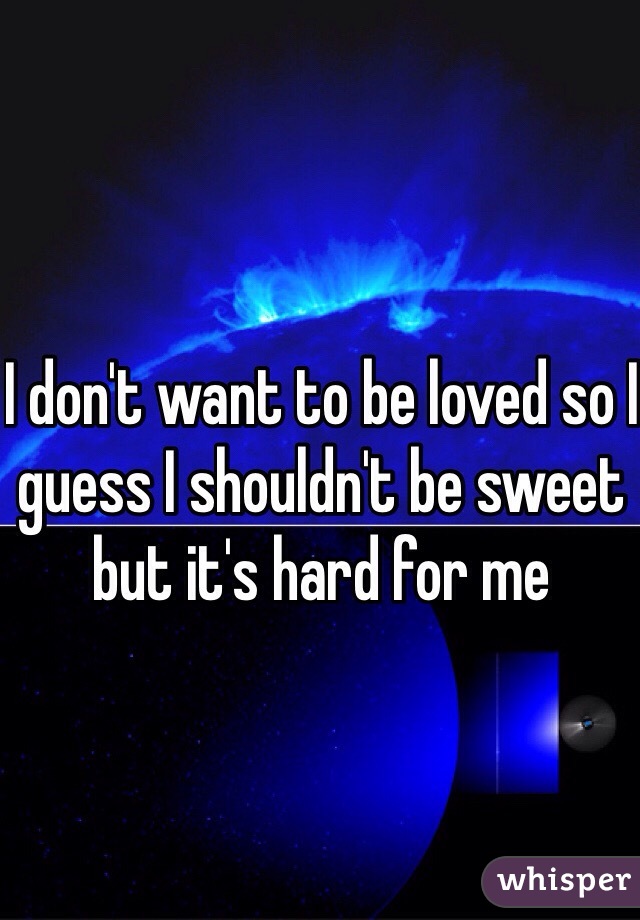I don't want to be loved so I guess I shouldn't be sweet but it's hard for me 