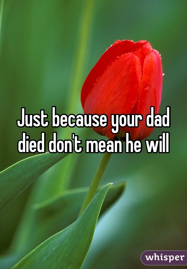 Just because your dad died don't mean he will 