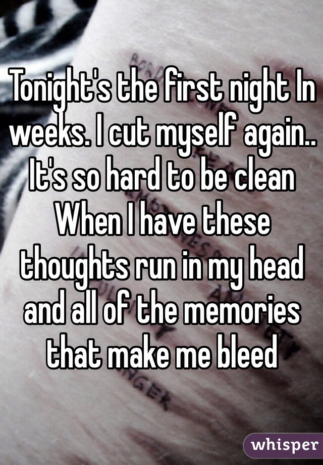 Tonight's the first night In weeks. I cut myself again..
It's so hard to be clean
When I have these thoughts run in my head and all of the memories that make me bleed