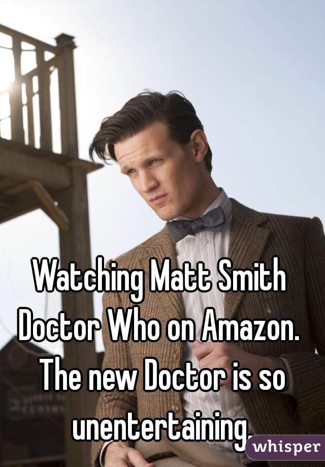 Watching Matt Smith Doctor Who on Amazon.  The new Doctor is so unentertaining.