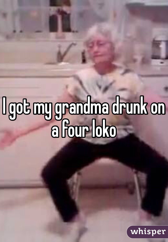 I got my grandma drunk on a four loko 