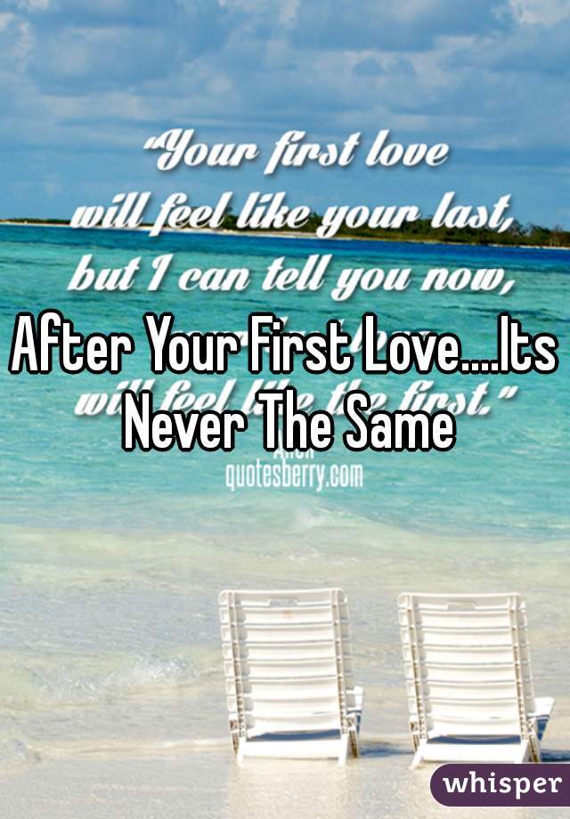 After Your First Love....Its Never The Same