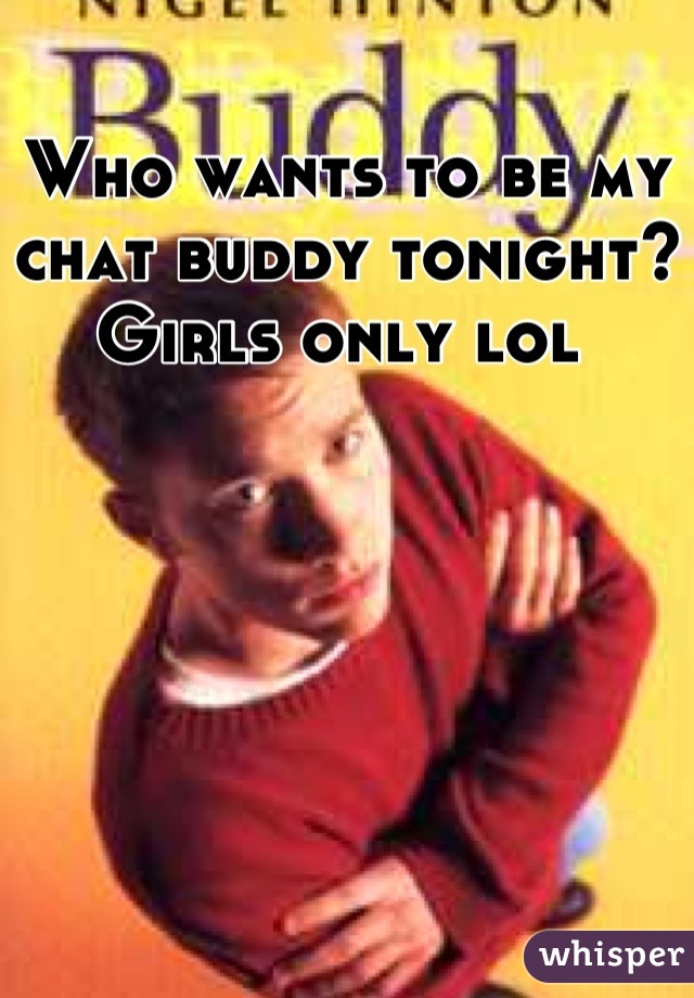 Who wants to be my chat buddy tonight? Girls only lol 