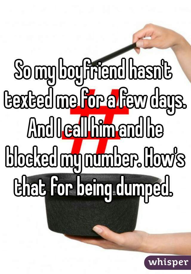 So my boyfriend hasn't texted me for a few days. And I call him and he blocked my number. How's that for being dumped. 