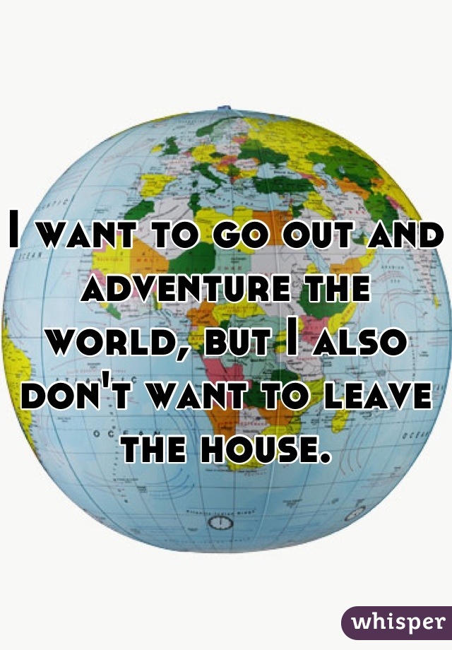 I want to go out and adventure the world, but I also don't want to leave the house.