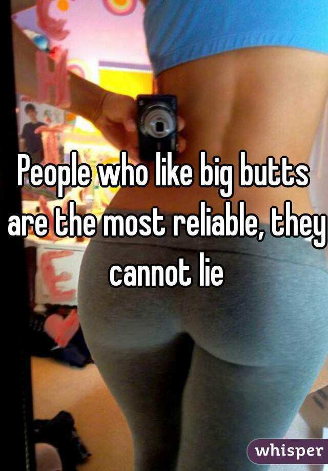 People who like big butts are the most reliable, they cannot lie
 