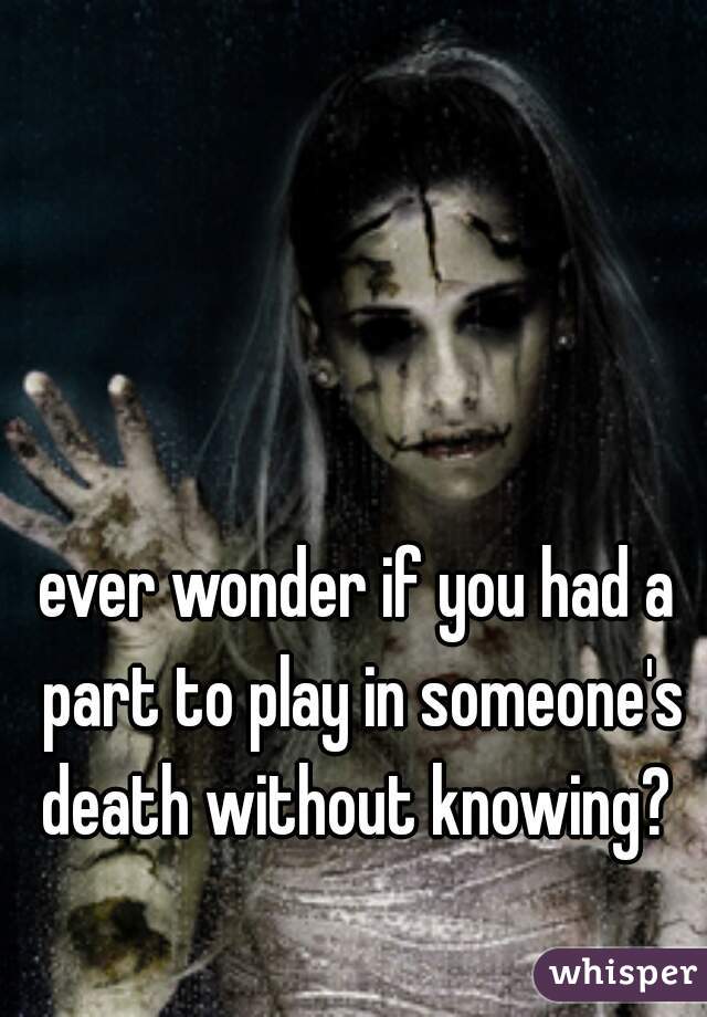ever wonder if you had a part to play in someone's death without knowing? 