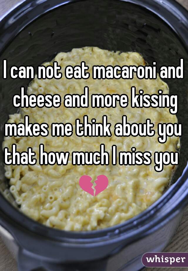 I can not eat macaroni and cheese and more kissing makes me think about you 
that how much I miss you 
💔 