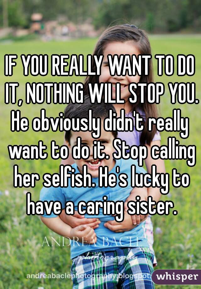 IF YOU REALLY WANT TO DO IT, NOTHING WILL STOP YOU.

He obviously didn't really want to do it. Stop calling her selfish. He's lucky to have a caring sister.